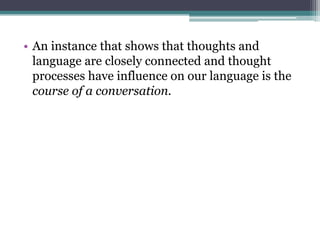 • An instance that shows that thoughts and
language are closely connected and thought
processes have influence on our language is the
course of a conversation.

 