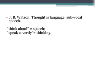 • J. B. Watson: Thought is language; sub-vocal
speech.
“think aloud” = speech;
“speak covertly”= thinking.

 