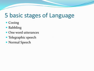 5 basic stages of LanguageCooingBabblingOne word utterancesTelegraphic speechNormal Speech