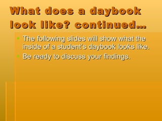 What does a daybook look like? continued… The following slides will show what the inside of a student’s daybook looks like.  Be ready to discuss your findings. 