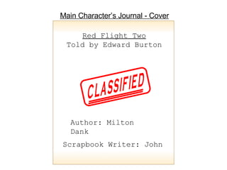 Red Flight Two Told by Edward Burton Author: Milton Dank Scrapbook Writer: John Main Character’s Journal - Cover CLASSIFIED 