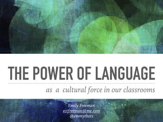 THE POWER OF LANGUAGE
as a cultural force in our classrooms
Emily Freeman
ectfreeman@me.com
@emmytbots
 