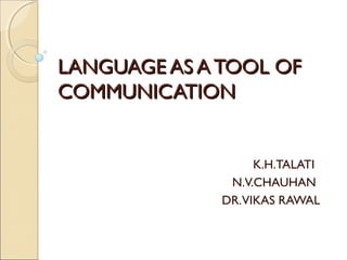 LANGUAGE AS A TOOL OFLANGUAGE AS A TOOL OF
COMMUNICATIONCOMMUNICATION
K.H.TALATI
N.V.CHAUHAN
DR.VIKAS RAWAL
 