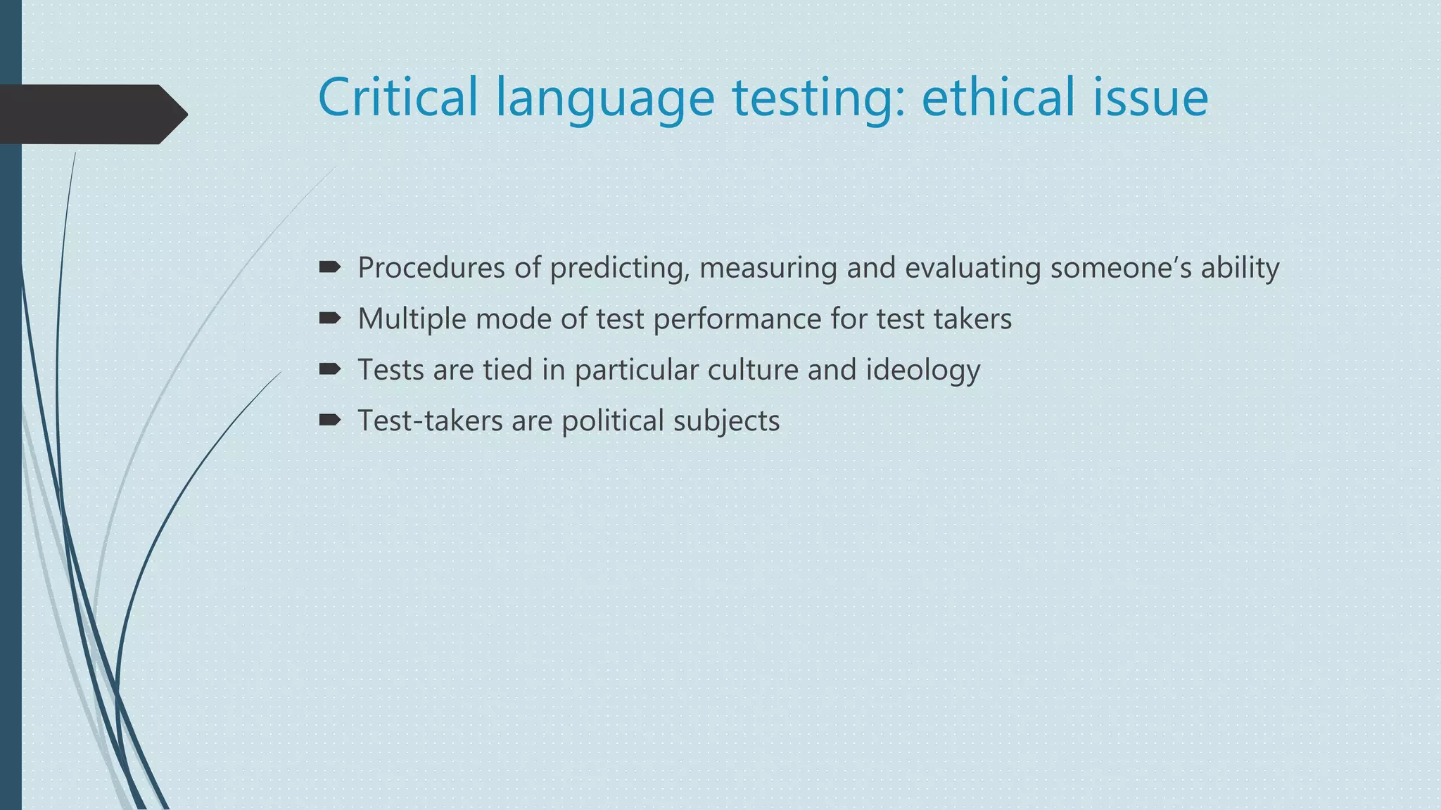 Critical language testing: ethical issue
 Procedures of predicting, measuring and evaluating someone’s ability
 Multiple mode of test performance for test takers
 Tests are tied in particular culture and ideology
 Test-takers are political subjects
 
