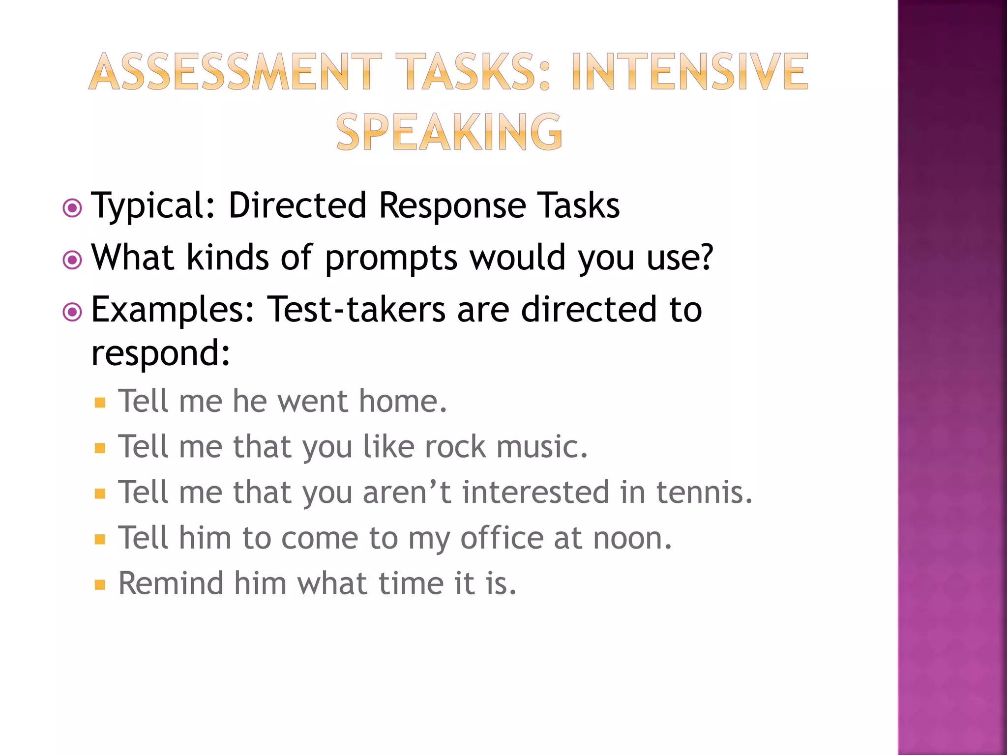  Typical: Directed Response Tasks
 What kinds of prompts would you use?
 Examples: Test-takers are directed to
respond:
 Tell me he went home.
 Tell me that you like rock music.
 Tell me that you aren’t interested in tennis.
 Tell him to come to my office at noon.
 Remind him what time it is.
 