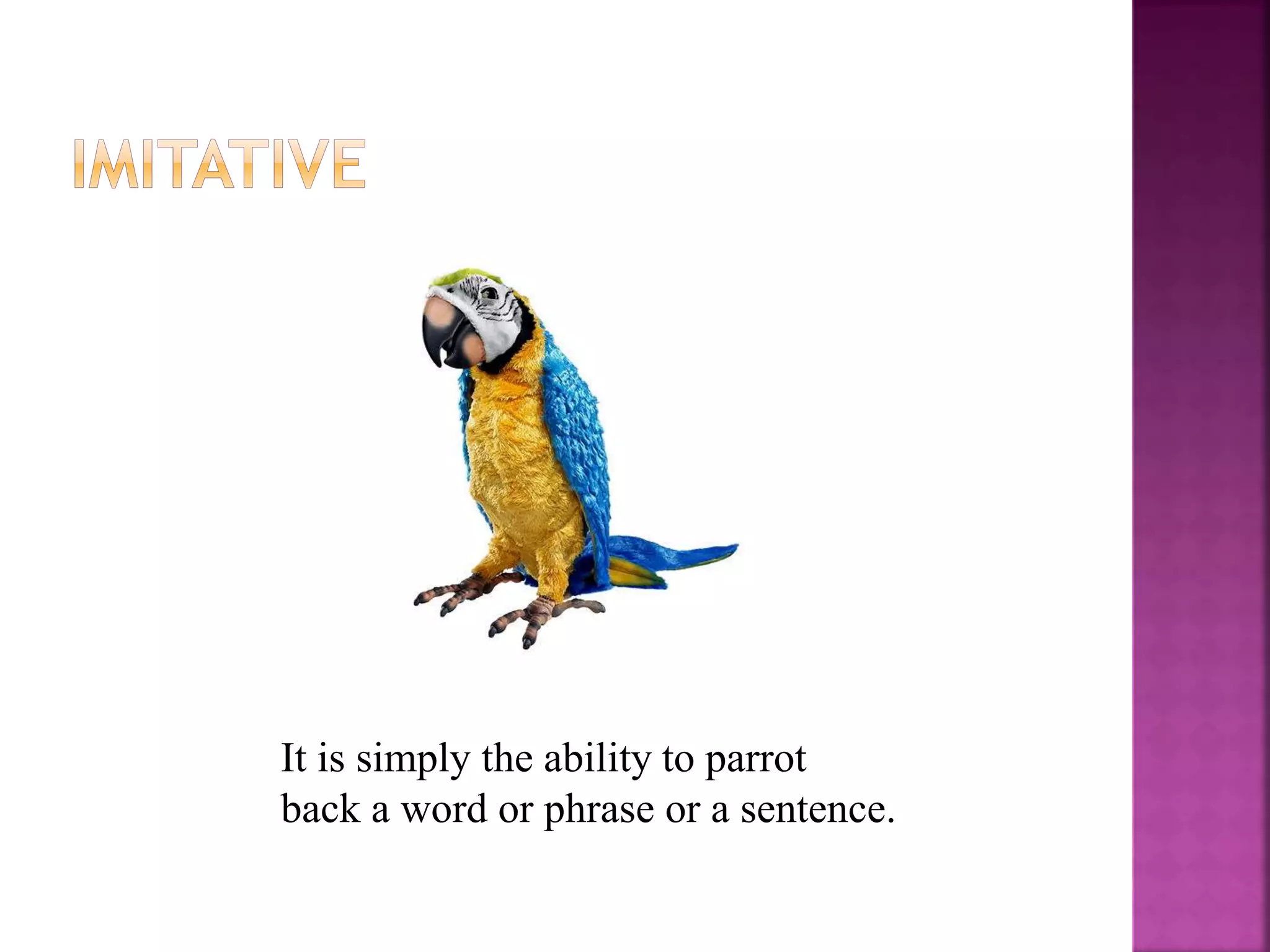 It is simply the ability to parrot
back a word or phrase or a sentence.
 
