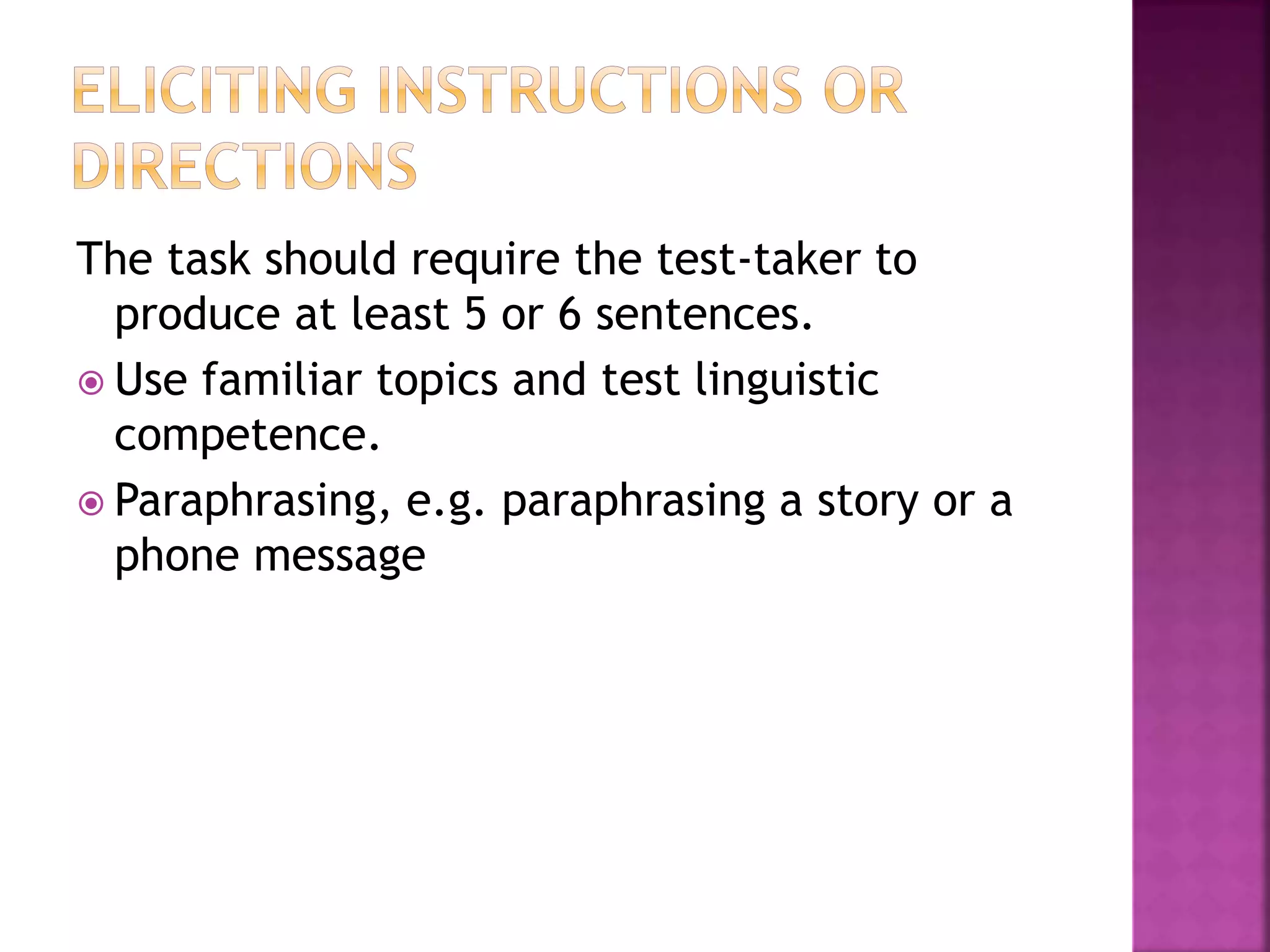 The task should require the test-taker to
produce at least 5 or 6 sentences.
 Use familiar topics and test linguistic
competence.
 Paraphrasing, e.g. paraphrasing a story or a
phone message
 