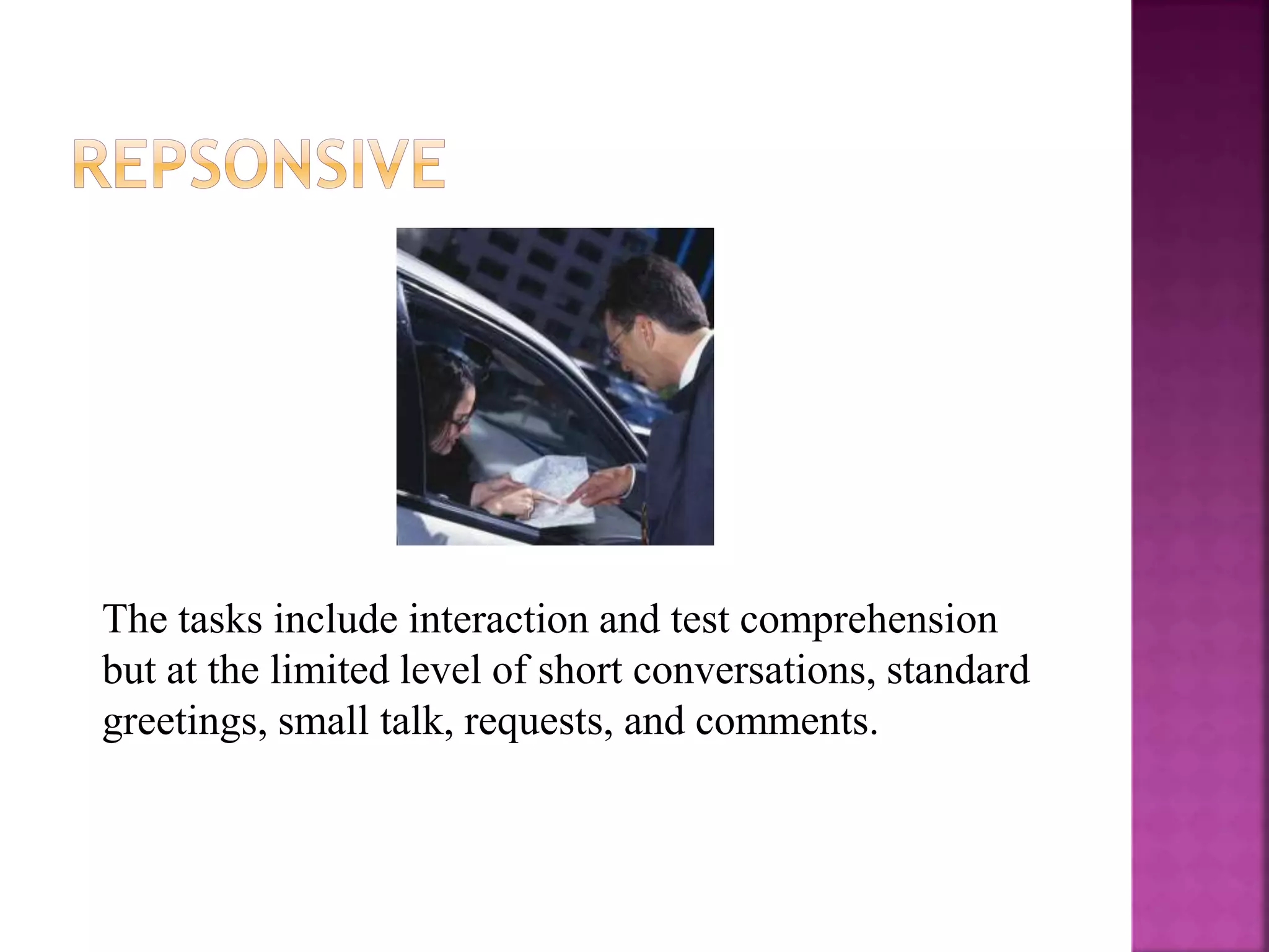 The tasks include interaction and test comprehension
but at the limited level of short conversations, standard
greetings, small talk, requests, and comments.
 