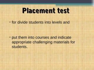 Placement testPlacement test
▫ for divide students into levels and
▫ put them into courses and indicate
appropriate challenging materials for
students.
 