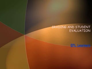 GRADING AND STUDENT
EVALUATION
EFL Learners
 