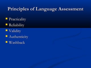 Principles of Language AssessmentPrinciples of Language Assessment
 PracticalityPracticality
 ReliabilityReliability
 ValidityValidity
 AuthenticityAuthenticity
 WashbackWashback
 