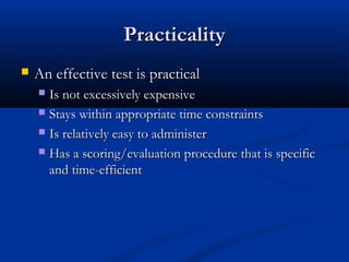PracticalityPracticality
 An effective test is practicalAn effective test is practical
 Is not excessively expensiveIs not excessively expensive
 Stays within appropriate time constraintsStays within appropriate time constraints
 Is relatively easy to administerIs relatively easy to administer
 Has a scoring/evaluation procedure that is specificHas a scoring/evaluation procedure that is specific
and time-efficientand time-efficient
 