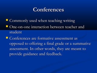 ConferencesConferences
 Commonly used when teaching writingCommonly used when teaching writing
 One-on-one interaction between teacher andOne-on-one interaction between teacher and
studentstudent
 Conferences are formative assessment asConferences are formative assessment as
opposed to offering a final grade or a summativeopposed to offering a final grade or a summative
assessment. In other words, they are meant toassessment. In other words, they are meant to
provide guidance and feedback.provide guidance and feedback.
 