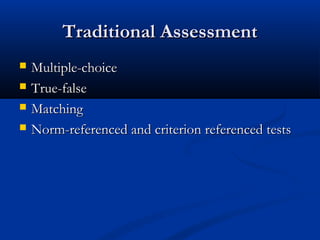 Traditional AssessmentTraditional Assessment
 Multiple-choiceMultiple-choice
 True-falseTrue-false
 MatchingMatching
 Norm-referenced and criterion referenced testsNorm-referenced and criterion referenced tests
 