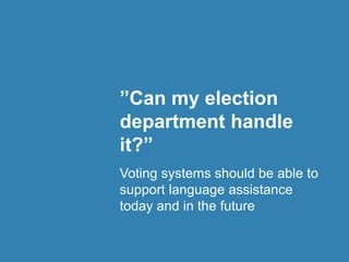 ”Can my election
department handle
it?”
Voting systems should be able to
support language assistance
today and in the future
 