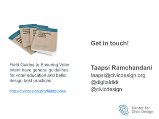 Get in touch!
Taapsi Ramchandani
taapsi@civicdesign.org
@digitaldidi
@civicdesign
Field Guides to Ensuring Voter
Intent have general guidelines
for voter education and ballot
design best practices
http://civicdesign.org/fieldguides
 