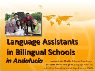 Language Assistants in Bilingual Schools  José Antonio Alcalde , Bilingual Coordinator Elizabeth Therese Gaughan , Language Assistant La Arboleda Secondary School, Lepe (Huelva) SPAIN in Andalucía 