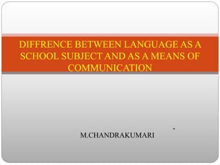 -
M.CHANDRAKUMARI
DIFFRENCE BETWEEN LANGUAGE AS A
SCHOOL SUBJECT AND AS A MEANS OF
COMMUNICATION
 