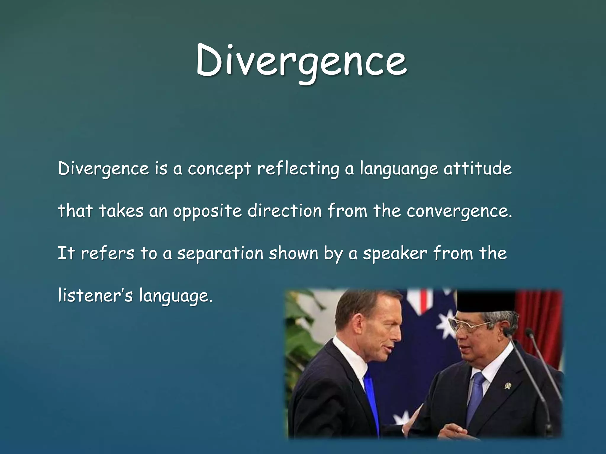 Divergence 
Divergence is a concept reflecting a languange attitude 
that takes an opposite direction from the convergence. 
It refers to a separation shown by a speaker from the 
listener’s language. 
 