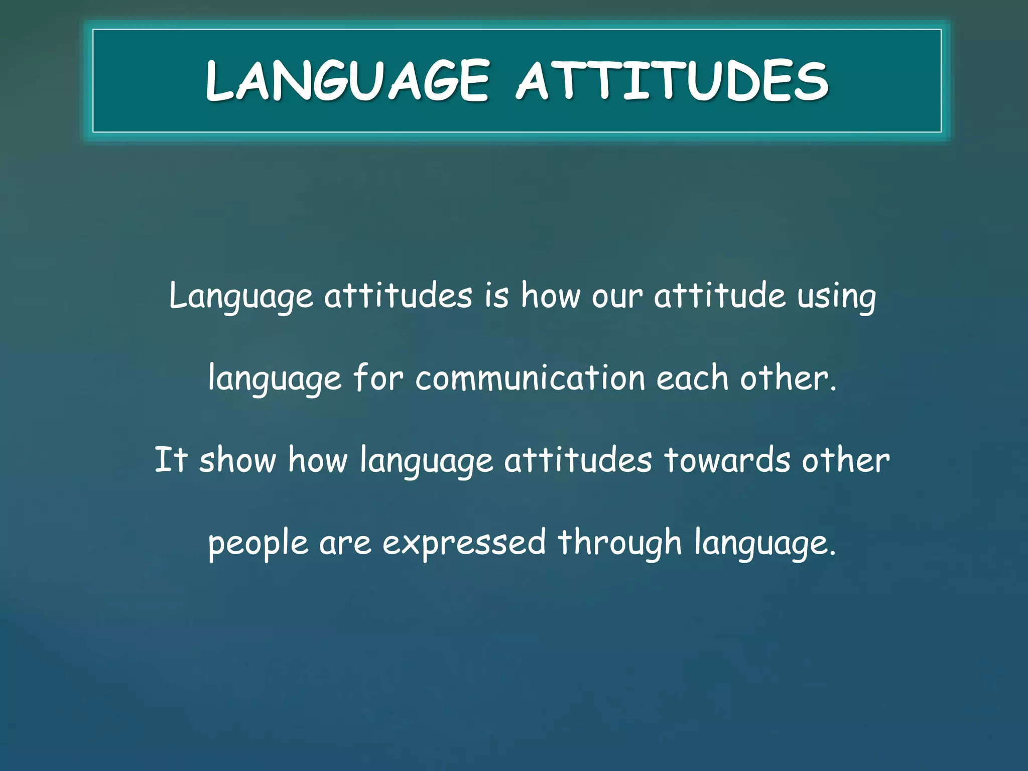 LANGUAGE ATTITUDES 
Language attitudes is how our attitude using 
language for communication each other. 
It show how language attitudes towards other 
people are expressed through language. 
 