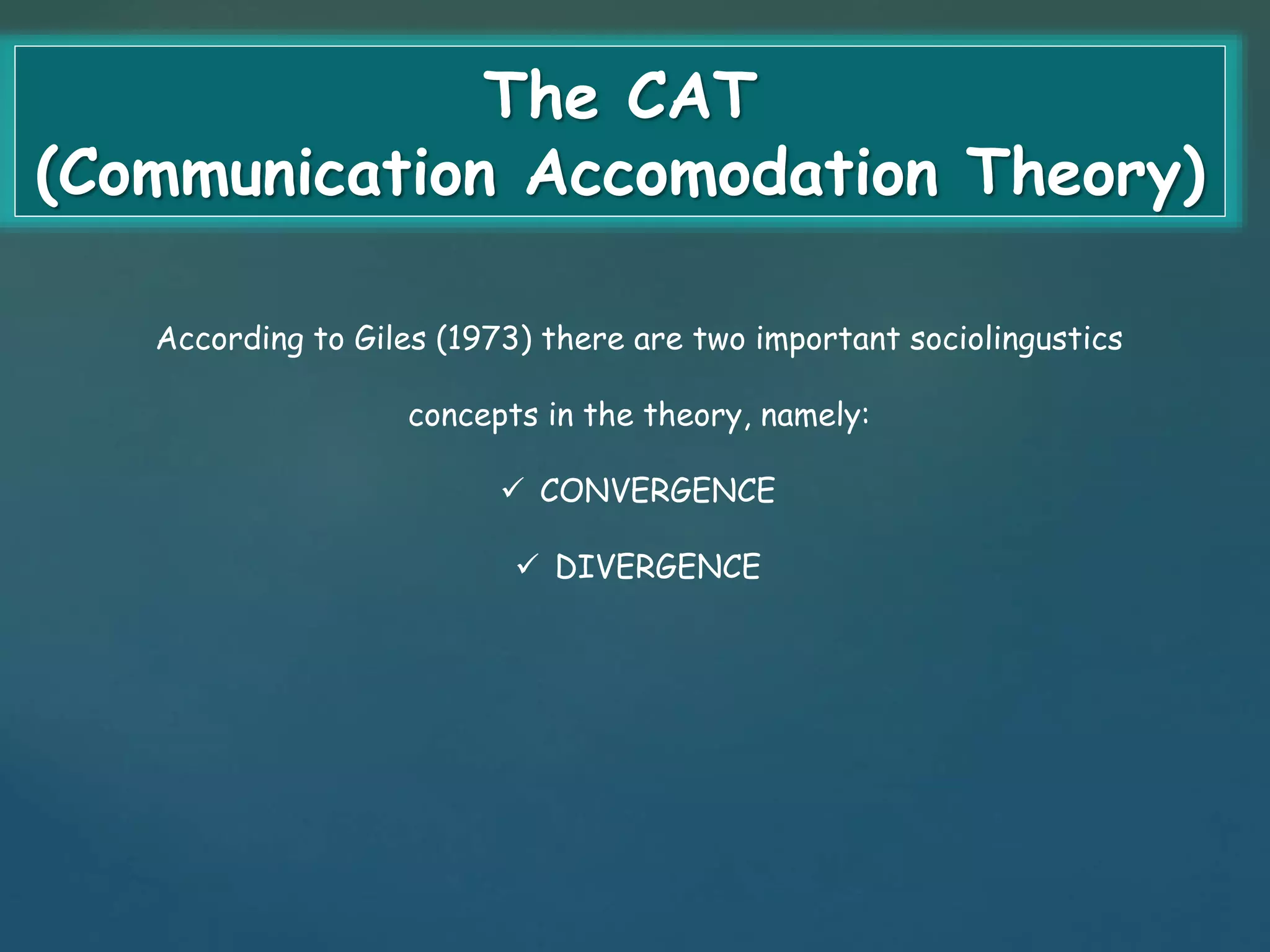 The CAT 
(Communication Accomodation Theory) 
According to Giles (1973) there are two important sociolingustics 
concepts in the theory, namely: 
 CONVERGENCE 
 DIVERGENCE 
 