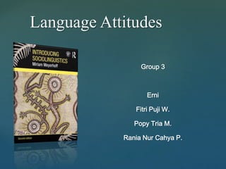Language Attitudes 
{ 
Group 3 
Erni 
Fitri Puji W. 
Popy Tria M. 
Rania Nur Cahya P. 
 