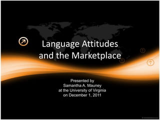 Language Attitudes
and the Marketplace

           Presented by
       Samantha A. Mauney
    at the University of Virginia
       on December 1, 2011
 