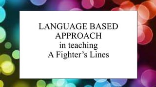 LANGUAGE BASED
APPROACH
in teaching
A Fighter’s Lines
 