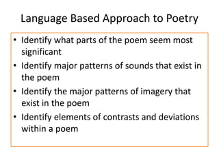 Language Based Approach to Poetry
• Identify what parts of the poem seem most
significant
• Identify major patterns of sounds that exist in
the poem
• Identify the major patterns of imagery that
exist in the poem
• Identify elements of contrasts and deviations
within a poem
 