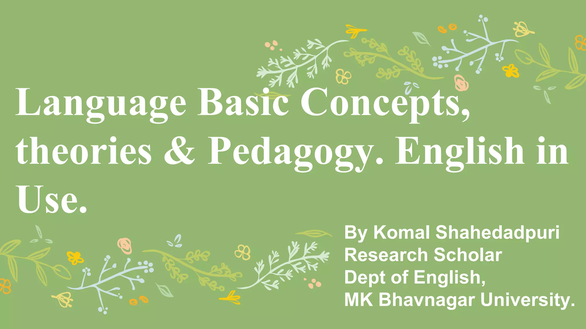 Language Basic Concepts,
theories & Pedagogy. English in
Use.
By Komal Shahedadpuri
Research Scholar
Dept of English,
MK Bhavnagar University.
 