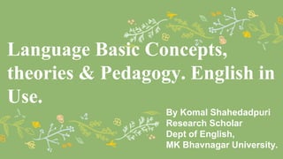 Language Basic Concepts,
theories & Pedagogy. English in
Use.
By Komal Shahedadpuri
Research Scholar
Dept of English,
MK Bhavnagar University.
 