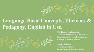 Language Basic Concepts, Theories &
Pedagogy. English in Use.
Ms. Komal Shahedadpuri
Assistant Professor (GES Class 2)
Government Arts and Commerce
College, Gadhada, Botad.
Megha Trivedi
Teaching Assistant
Department of English, MKBU
 