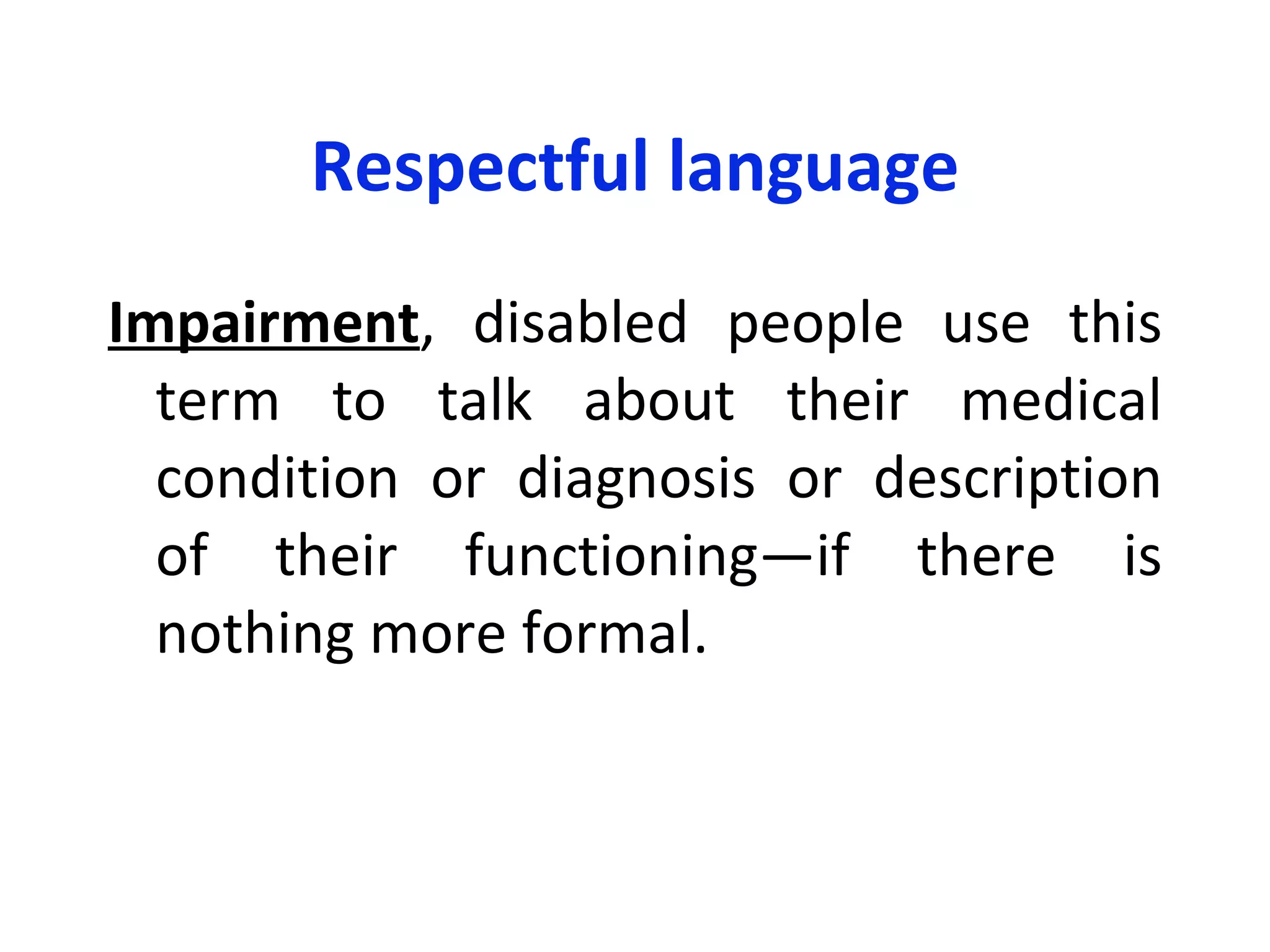Respectful language Impairment , disabled people use this term to talk about their medical condition or diagnosis or description of their functioning—if there is nothing more formal.  