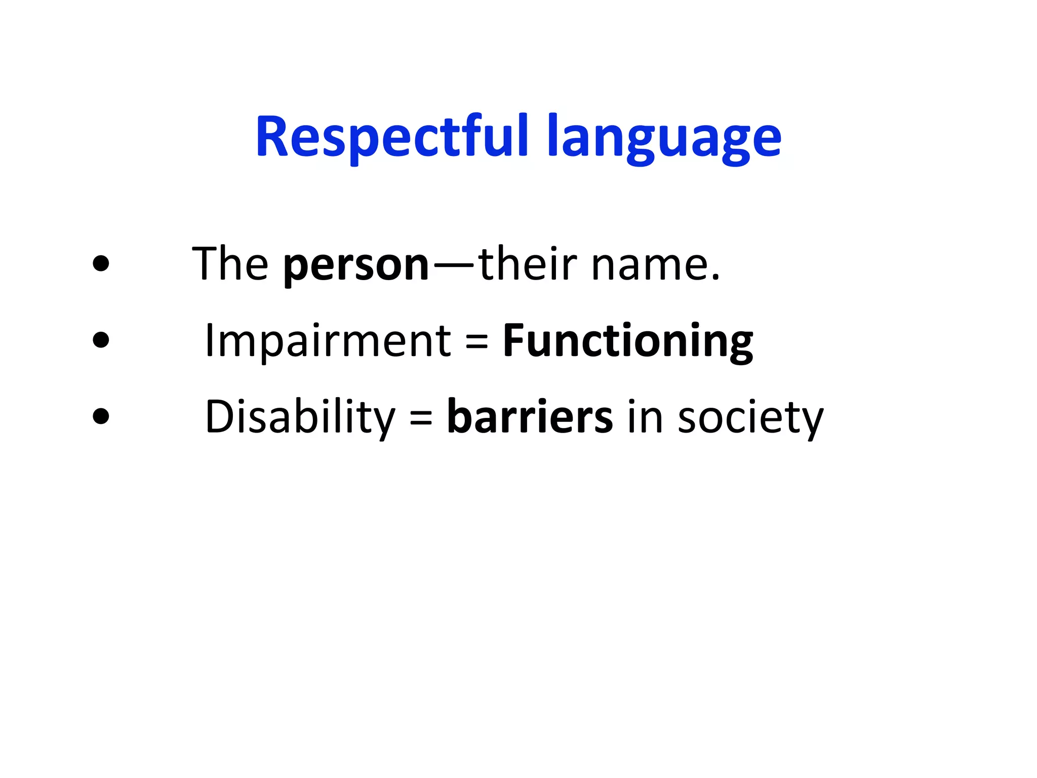 Respectful language The  person —their name.   Impairment =  Functioning   Disability =  barriers  in society 