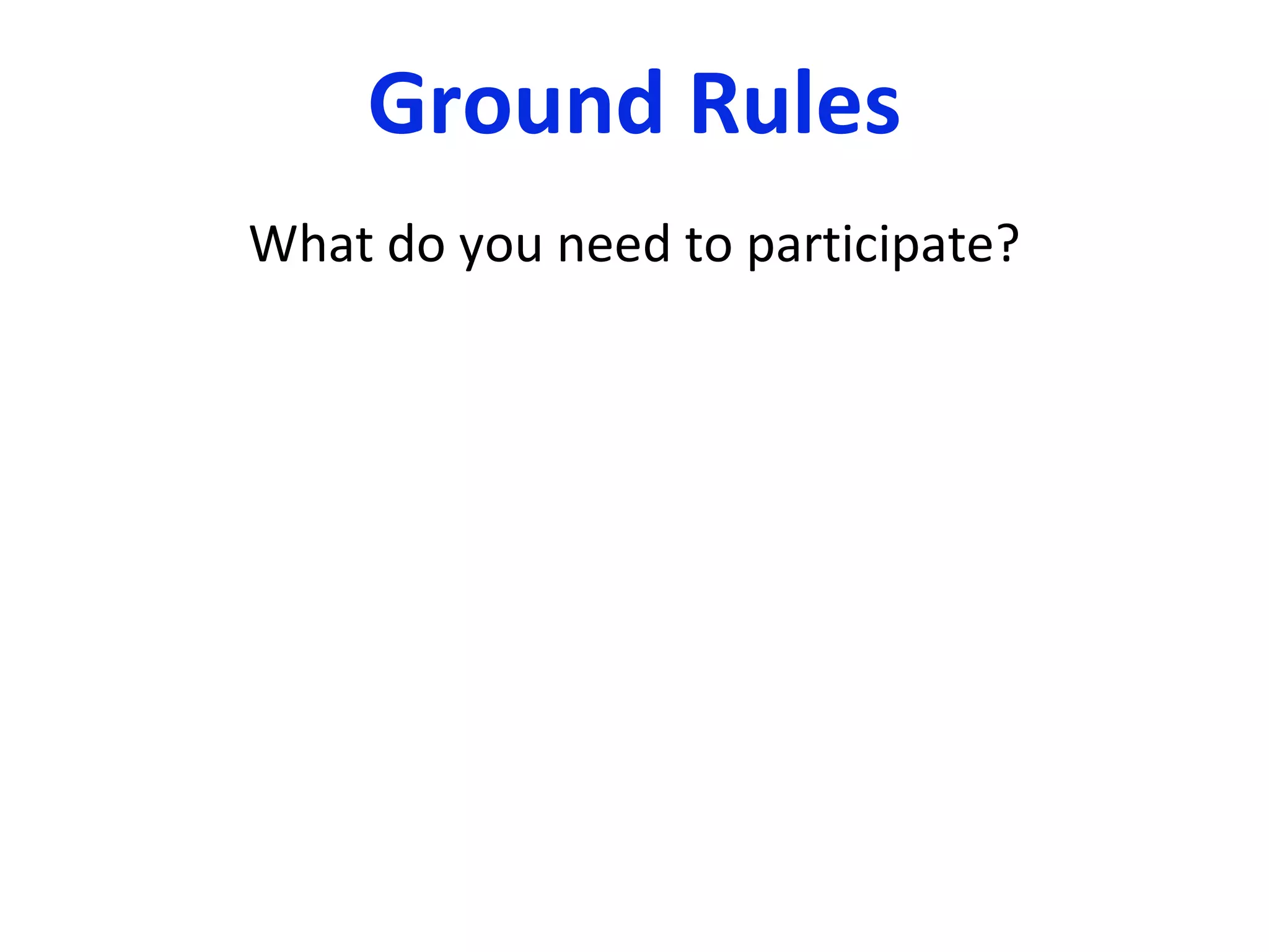 Ground Rules What do you need to participate? 