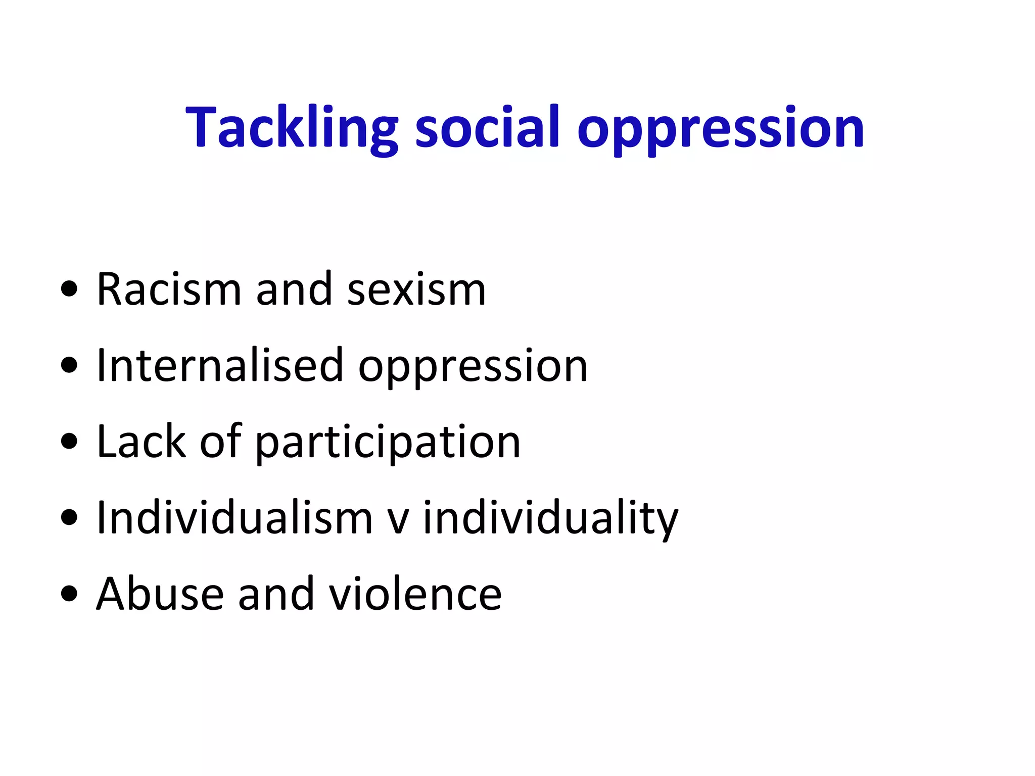 Tackling social oppression Racism and sexism  Internalised oppression Lack of participation Individualism v individuality Abuse and violence 