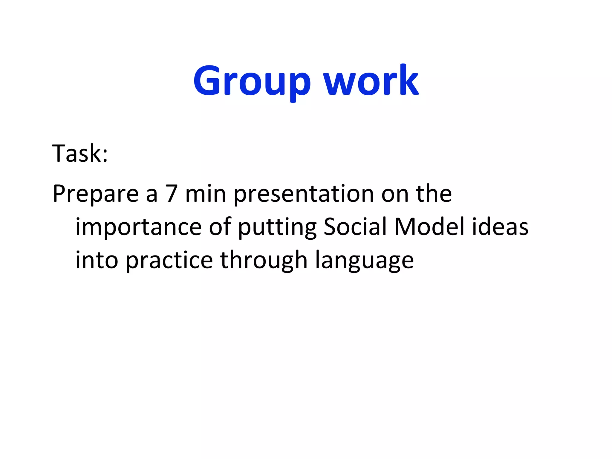 Group work Task: Prepare a 7 min presentation on the importance of putting Social Model ideas into practice through language 