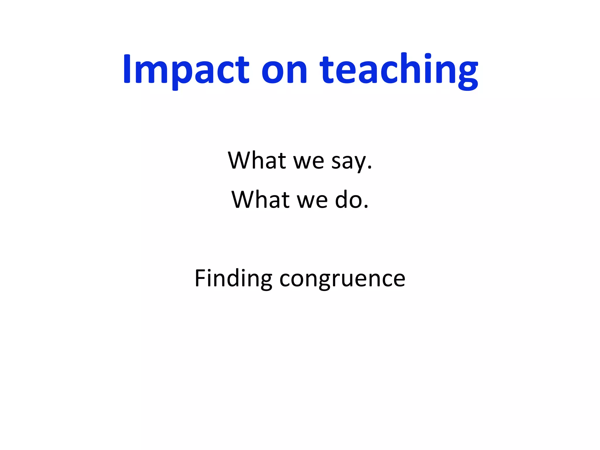 Impact on teaching What we say. What we do. Finding congruence 
