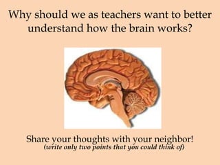 Why should we as teachers want to better understand how the brain works? Share your thoughts with your neighbor! (write only two points that you could think of) 