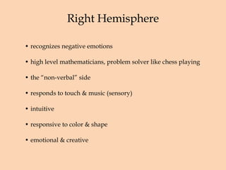 Right Hemisphere recognizes negative emotions high level mathematicians, problem solver like chess playing  the “non-verbal” side responds to touch & music (sensory) intuitive responsive to color & shape emotional & creative 