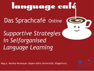 Das Sprachcafé   Online Supportive Strategies in Selforganised Language Learning Mag.a. Monika Neumayer (Alpen-Adria Universität, Klagenfurt)  
