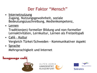 Internetnutzung Zugang, Nutzungsgewohnheit, soziale Bedeutungszuschreibung, Medienkompetenz,  Lernen Tradition(en) formeller Bildung und non-formeller Lernaktivitäten, Lernkultur, Lernen als Freizeitspaß Café – Kultur   Vergleich Türkei/Schweden - Kommunikativer Aspekt Sprache Mehrsprachigkeit und Internet Der Faktor “Mensch”   