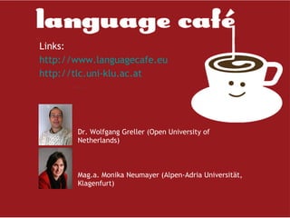 Dr. Wolfgang Greller (Open University of  Netherlands) Mag.a. Monika Neumayer (Alpen-Adria Universität, Klagenfurt)  Links:  http:// www . languagecafe . eu http:// tlc .uni- klu . ac .at 
