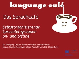 Das Sprachcafé   Selbstorganisierende Sprachlerngruppen on- und offline Dr. Wolfgang Greller (Open University of Netherlads) Mag.a. Monika Neumayer (Alpen-Adria Universität, Klagenfurt)  