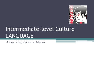 Intermediate-level Culture         LANGUAGE Anna, Eric, Vasu and Maiko 