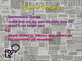 Types of Changing Decremental Change words that are not used anymore since the object is not longer used. e.g. Words related to  falconry and archery are not commonly use nowadays. 