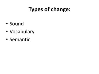 Types of change:
• Sound
• Vocabulary
• Semantic
 