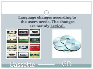 Language changes according to
the users needs. The changes
are mainly Lexical.

 