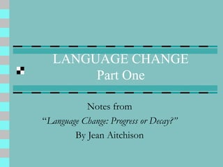 LANGUAGE CHANGE
Part One
Notes from
“Language Change: Progress or Decay?”
By Jean Aitchison
 