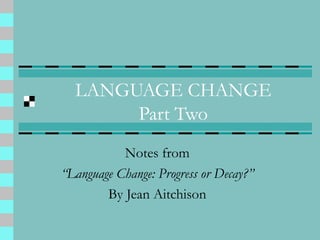 LANGUAGE CHANGE
Part Two
Notes from
“Language Change: Progress or Decay?”
By Jean Aitchison
 